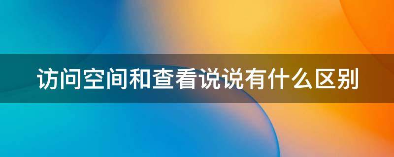 访问空间和查看说说有什么区别（qq显示访问空间和查看说说有什么区别）