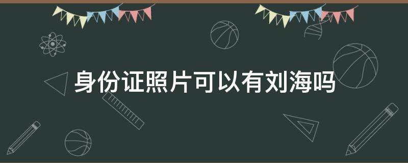 身份证照片可以有刘海吗 男生拍身份证照片可以有刘海吗