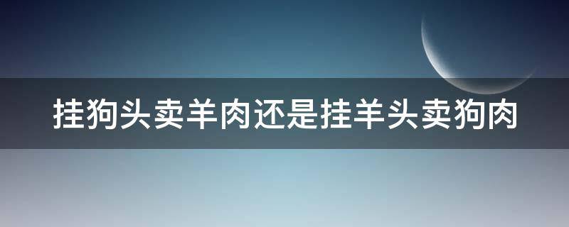 挂狗头卖羊肉还是挂羊头卖狗肉 挂狗头卖羊肉还是挂羊头卖狗肉好